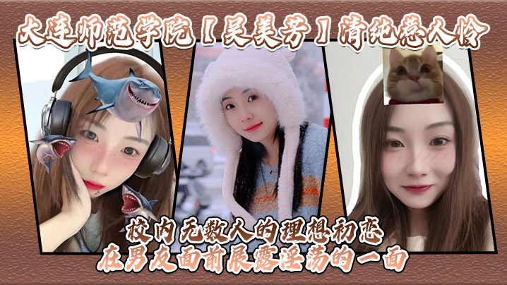大连师范学院【吴美芳】清纯惹人怜 校内无数人的理想c恋 在男友面前展露淫荡的一面！