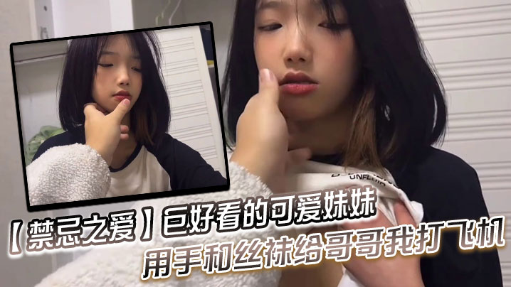 【禁忌之爱】巨好看的可爱妹妹，用手和丝袜给哥哥我打飞机