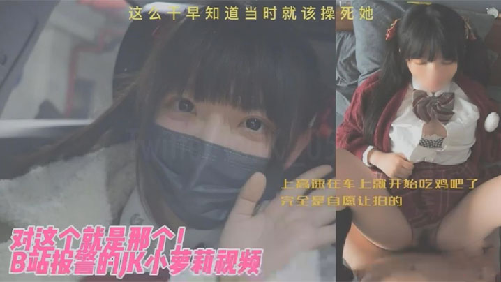 【JK小萝莉】对这个就是那个B站报警的JK小萝莉视频上高速在车上就开始吃鸡吧了完全是自愿让拍的这么干早知道当时就该操死她