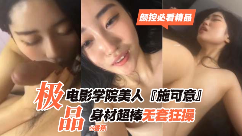 【颜控必看精品】极品电影学院美人‘施可意’身材超棒无套狂操
