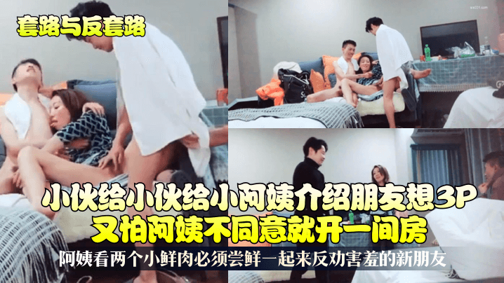 小伙给小阿姨介绍朋友想3P又怕阿姨不同意就开一间房！阿姨看两个小鲜肉必须尝鲜一起来反劝害羞的新朋友