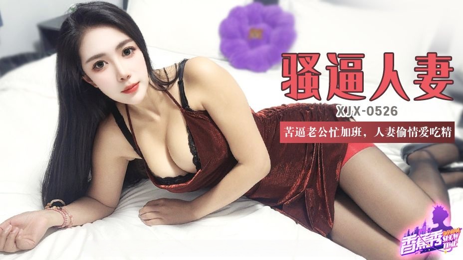 【素人】XJX526 苦逼老公忙加班，人妻偷情爱吃精！